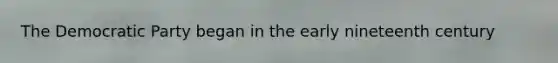 The Democratic Party began in the early nineteenth century
