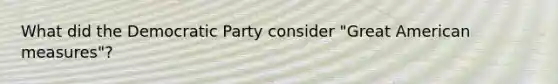 What did the Democratic Party consider "Great American measures"?