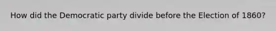 How did the Democratic party divide before the Election of 1860?
