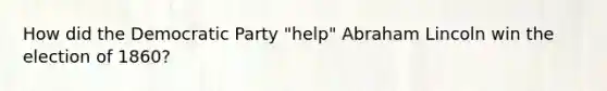 How did the Democratic Party "help" Abraham Lincoln win the election of 1860?