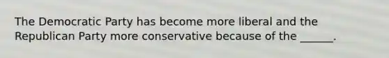 The Democratic Party has become more liberal and the Republican Party more conservative because of the ______.