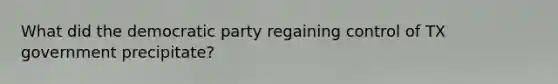 What did the democratic party regaining control of TX government precipitate?