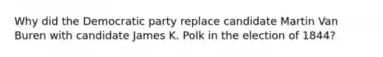 Why did the Democratic party replace candidate Martin Van Buren with candidate James K. Polk in the election of 1844?