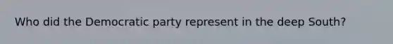 Who did the Democratic party represent in the deep South?
