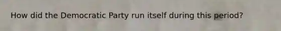 How did the Democratic Party run itself during this period?
