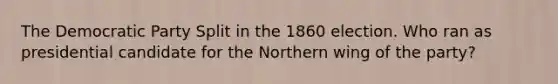 The Democratic Party Split in the 1860 election. Who ran as presidential candidate for the Northern wing of the party?