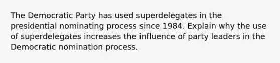 The Democratic Party has used superdelegates in the presidential nominating process since 1984. Explain why the use of superdelegates increases the influence of party leaders in the Democratic nomination process.