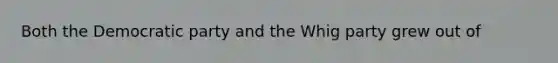 Both the Democratic party and the Whig party grew out of