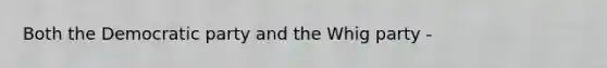 Both the Democratic party and the Whig party -