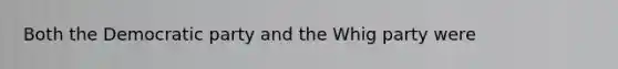 Both the Democratic party and the Whig party were
