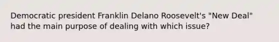 Democratic president Franklin Delano Roosevelt's "New Deal" had the main purpose of dealing with which issue?