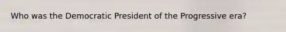 Who was the Democratic President of the Progressive era?