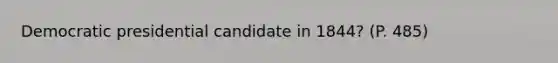 Democratic presidential candidate in 1844? (P. 485)