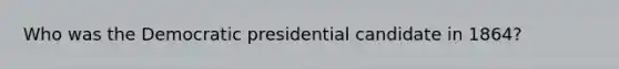 Who was the Democratic presidential candidate in 1864?