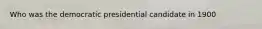 Who was the democratic presidential candidate in 1900