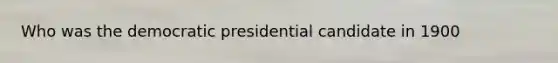 Who was the democratic presidential candidate in 1900