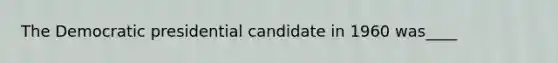 The Democratic presidential candidate in 1960 was____