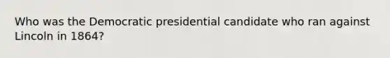 Who was the Democratic presidential candidate who ran against Lincoln in 1864?