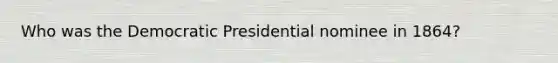 Who was the Democratic Presidential nominee in 1864?