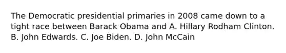 The Democratic presidential primaries in 2008 came down to a tight race between Barack Obama and A. Hillary Rodham Clinton. B. John Edwards. C. Joe Biden. D. John McCain