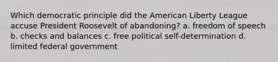 Which democratic principle did the American Liberty League accuse President Roosevelt of abandoning? a. freedom of speech b. checks and balances c. free political self-determination d. limited federal government