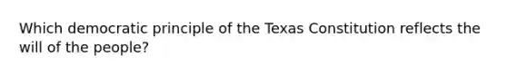 Which democratic principle of the Texas Constitution reflects the will of the people?