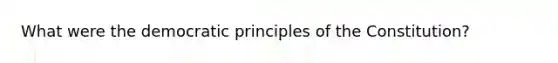 What were the democratic principles of the Constitution?