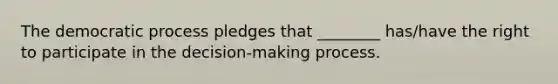 The democratic process pledges that ________ has/have the right to participate in the decision-making process.