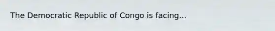 The Democratic Republic of Congo is facing...