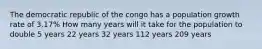 The democratic republic of the congo has a population growth rate of 3.17% How many years will it take for the population to double 5 years 22 years 32 years 112 years 209 years