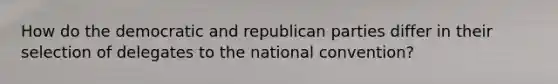 How do the democratic and republican parties differ in their selection of delegates to the national convention?