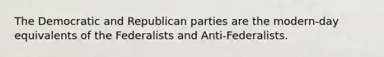 The Democratic and Republican parties are the modern-day equivalents of the Federalists and Anti-Federalists.