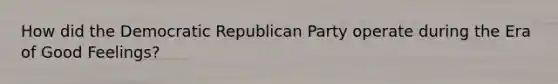 How did the Democratic Republican Party operate during the Era of Good Feelings?