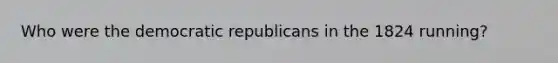 Who were the democratic republicans in the 1824 running?