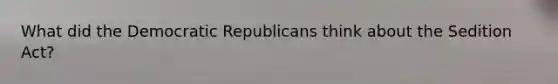 What did the Democratic Republicans think about the Sedition Act?