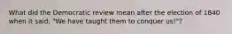 What did the Democratic review mean after the election of 1840 when it said, "We have taught them to conquer us!"?