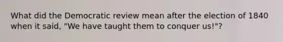 What did the Democratic review mean after the election of 1840 when it said, "We have taught them to conquer us!"?