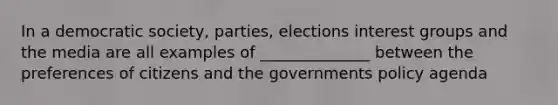 In a democratic society, parties, elections interest groups and the media are all examples of ______________ between the preferences of citizens and the governments policy agenda