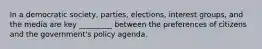 In a democratic society, parties, elections, interest groups, and the media are key _________ between the preferences of citizens and the government's policy agenda.