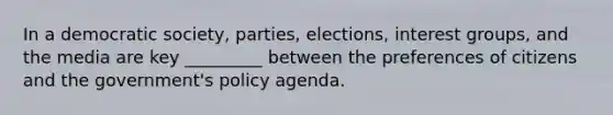 In a democratic society, parties, elections, interest groups, and the media are key _________ between the preferences of citizens and the government's policy agenda.