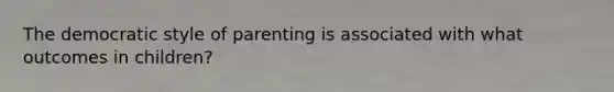 The democratic style of parenting is associated with what outcomes in children?