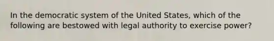 In the democratic system of the United States, which of the following are bestowed with legal authority to exercise power?