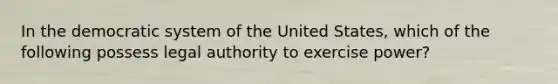 In the democratic system of the United States, which of the following possess legal authority to exercise power?