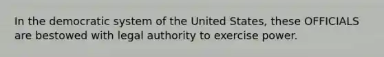 In the democratic system of the United States, these OFFICIALS are bestowed with legal authority to exercise power.