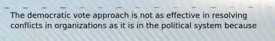 The democratic vote approach is not as effective in resolving conflicts in organizations as it is in the political system because