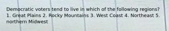 Democratic voters tend to live in which of the following regions? 1. Great Plains 2. Rocky Mountains 3. West Coast 4. Northeast 5. northern Midwest