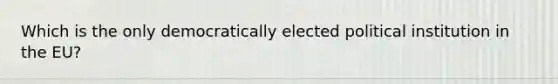 Which is the only democratically elected political institution in the EU?