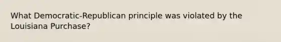 What Democratic-Republican principle was violated by the Louisiana Purchase?