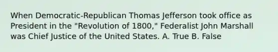 When Democratic-Republican Thomas Jefferson took office as President in the "Revolution of 1800," Federalist John Marshall was Chief Justice of the United States. A. True B. False