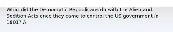 What did the Democratic-Republicans do with the Alien and Sedition Acts once they came to control the US government in 1801? A